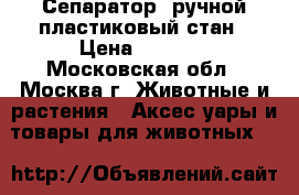 Сепаратор  ручной,пластиковый стан › Цена ­ 2 350 - Московская обл., Москва г. Животные и растения » Аксесcуары и товары для животных   